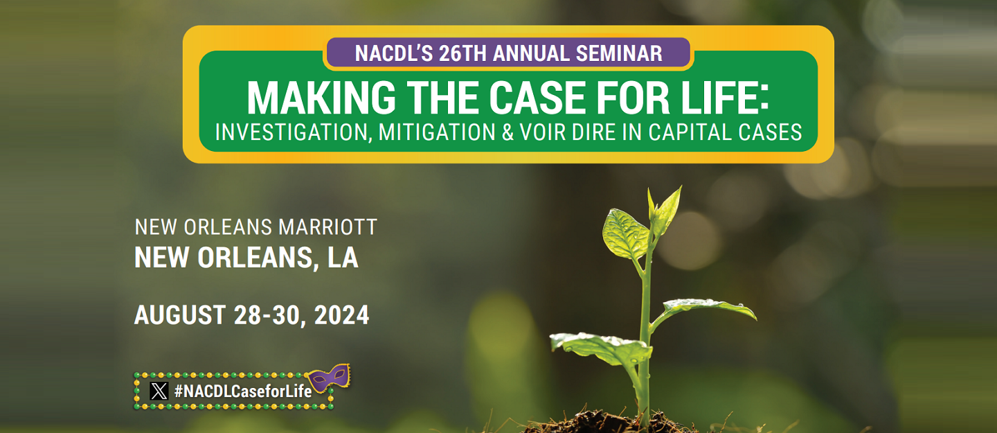NACDL's 26th Annual Seminar Making the Case for Life: Investigation, Mitigation, and Voir Dire in Capital Cases. New Orleans Marriott, New Orleans, LA. August 28-30, 2024. #NACDLCaseforLife