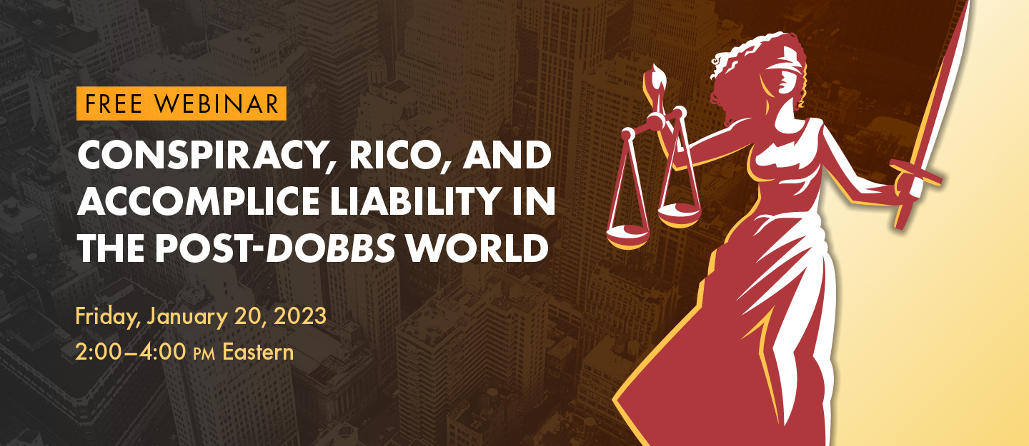 Free webinar: Conspiracy, RICO, and Accomplice Liability in the Post-Dobbs World. Friday, December 2, 2-4pm ET / 11am-1pm PT