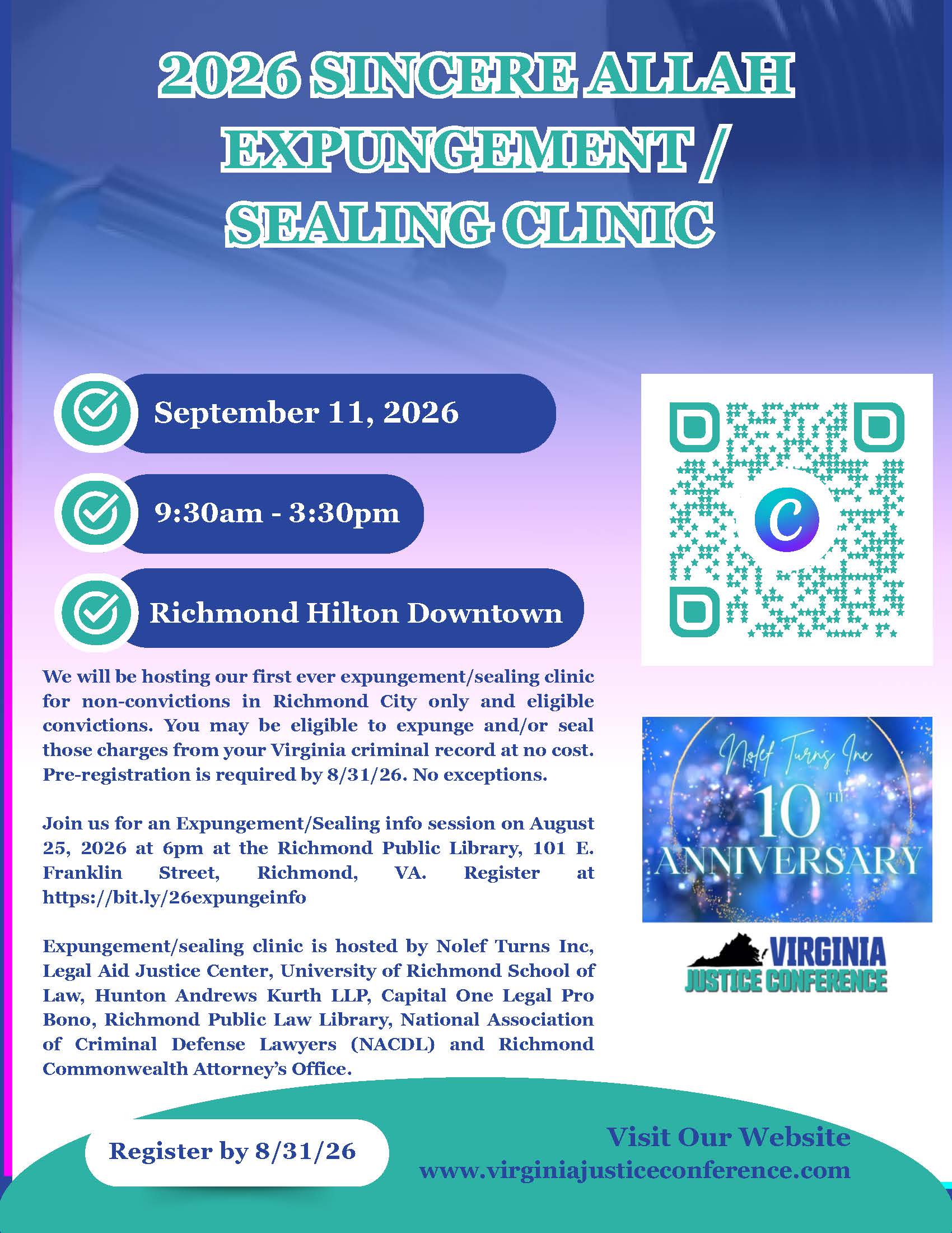 2026 Sincere Allah Expungement/Sealing Clinic: September 11, 2026, 9:30am - 3:30pm, Richmond Hilton Downtown. Register by 8/31/26. We will be hosting our first ever expungement/sealing clinic for non-convictions in Richmond City only and eligible convictions. You may be eligible to expunge and/or seal those charges from your Virginia criminal record at no cost. Pre-registration is required by 8/31/26. No exceptions. Join us for an Expungement/Sealing info session on August 25, 2026 at 6pm at the Richmond Public Library, 101 E. Franklin Street, Richmond, VA. Register at https://bit.ly/26expungeinfo. Expungement/sealing clinic is hosted by Nolef Turns Inc, Legal Aid Justice Center, University of Richmond School of Law, Hunton Andrews Kurth LLP, Capital One Legal Pro Bono, Richmond Public Law Library, National Association of Criminal Defense Lawyers (NACDL) and Richmond Commonwealth Attorney’s Office. Visit Our Website www.virginiajusticeconference.com