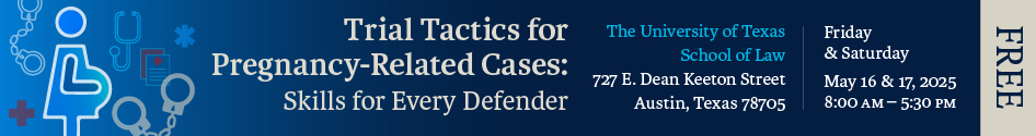 Trial Tactics for Pregnancy-Related Cases: Skills for Every Defender. May 16-17, 2025, 8:00am-5:30pm at the University of Texas School of Law, 727 E. Dean Keeton Street, Austin, TX 78705. FREE.