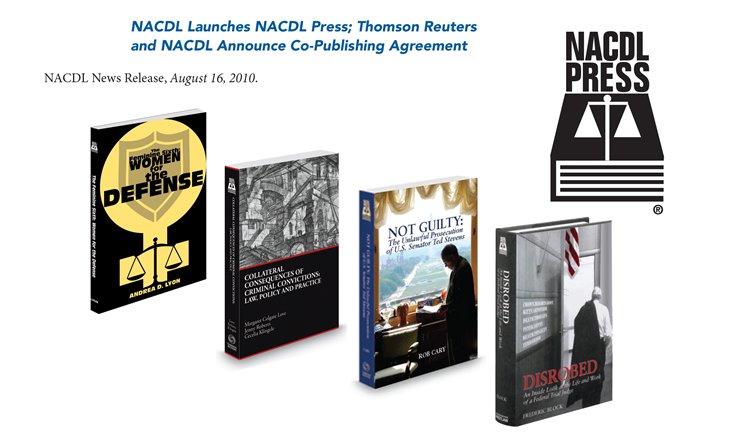 NACDL Launches NACDL Press; Thomson Reuters and NACDL Announce Co-Publishing Agreement, NACDL News Release August 16, 2010. The Feminine Sixth: Women for the Defense by Andrea Lyon; Collateral Consequences of Criminal Convictions: Law, Policy, and Practice by Margaret Colgate Love, Jenny Roberts, and Cecelia Klingele; Not Guilty: The Unlawful Prosecution of Senator Ted Stevens by Rob Cary; Disrobed: An Inside Look at the Life and Work of a Federal Trial Judge By Frederic Block.