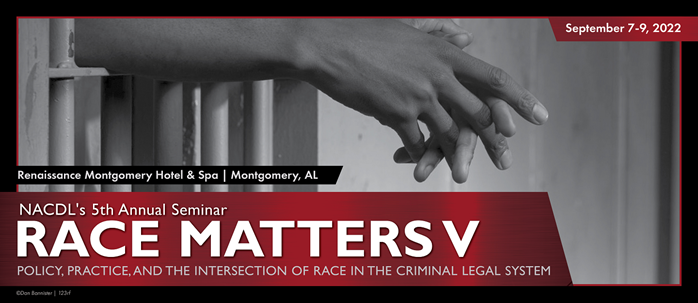 NACDL's 5th Annual Seminar Race Matters V: Policy, PRactice, and the Intersection of Race in the Criminal Legal System. September 7-9, 2022 at Renaissance Montgomery Hotel & Spa in Montgomery, AL