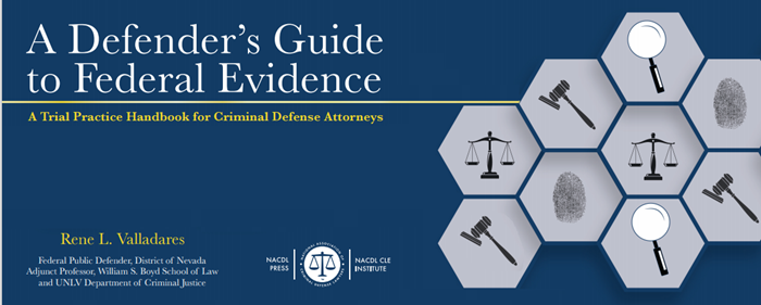 A Defender's Guide to Federal Evidence: A Trial Practice Handbook for Criminal Defense Attorneys by Rene L. Valladares, Federal Public Defender for the District of Nevada and Adjunct Professor at the William S. Boyd School of Law and UNLV Department of Criminal Justice. Published by NACDLPress and the NACDL CLE Institute